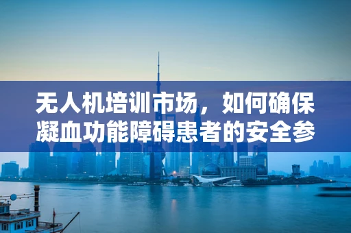 无人机培训市场，如何确保凝血功能障碍患者的安全参与？