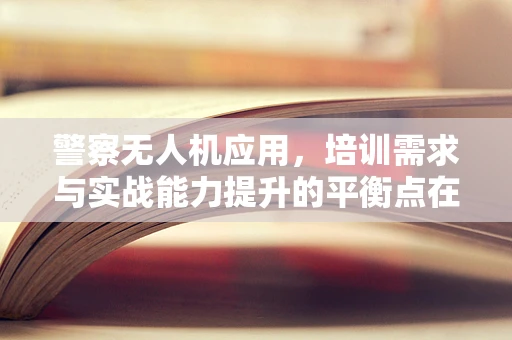 警察无人机应用，培训需求与实战能力提升的平衡点在哪里？