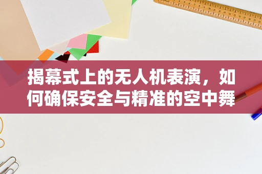 揭幕式上的无人机表演，如何确保安全与精准的空中舞蹈？