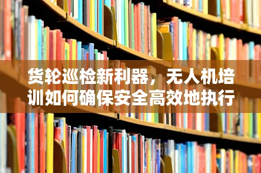 货轮巡检新利器，无人机培训如何确保安全高效地执行货轮监测任务？