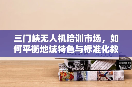 三门峡无人机培训市场，如何平衡地域特色与标准化教学？