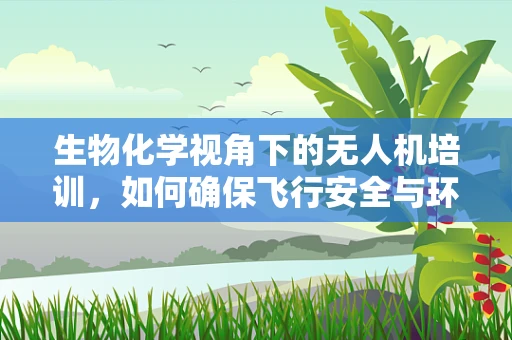 生物化学视角下的无人机培训，如何确保飞行安全与环保？