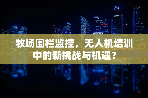 牧场围栏监控，无人机培训中的新挑战与机遇？