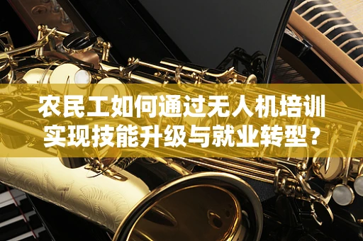 农民工如何通过无人机培训实现技能升级与就业转型？