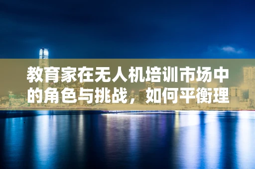教育家在无人机培训市场中的角色与挑战，如何平衡理论与实践？