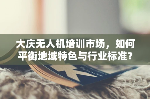 大庆无人机培训市场，如何平衡地域特色与行业标准？