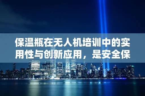 保温瓶在无人机培训中的实用性与创新应用，是安全保障还是多余之举？