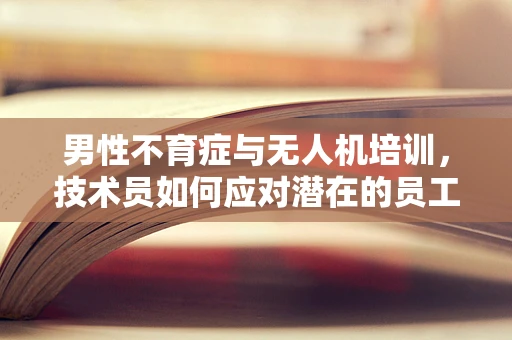 男性不育症与无人机培训，技术员如何应对潜在的员工健康挑战？