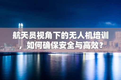 航天员视角下的无人机培训，如何确保安全与高效？