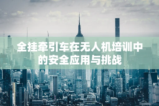 全挂牵引车在无人机培训中的安全应用与挑战