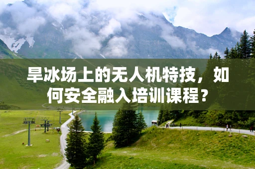 旱冰场上的无人机特技，如何安全融入培训课程？