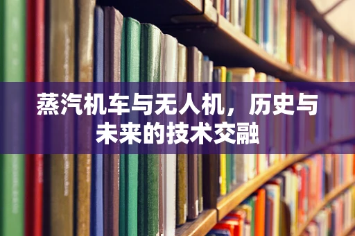 蒸汽机车与无人机，历史与未来的技术交融