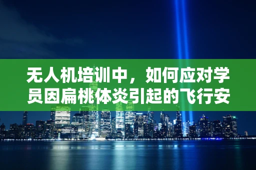 无人机培训中，如何应对学员因扁桃体炎引起的飞行安全风险？