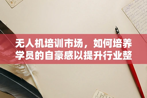 无人机培训市场，如何培养学员的自豪感以提升行业整体水平？