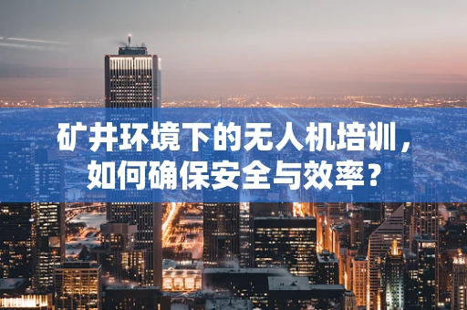 矿井环境下的无人机培训，如何确保安全与效率？