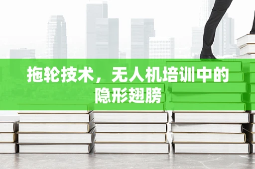拖轮技术，无人机培训中的隐形翅膀