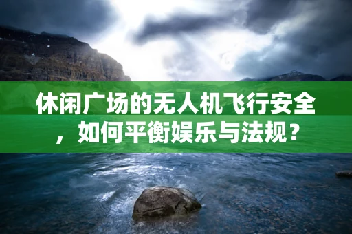 休闲广场的无人机飞行安全，如何平衡娱乐与法规？