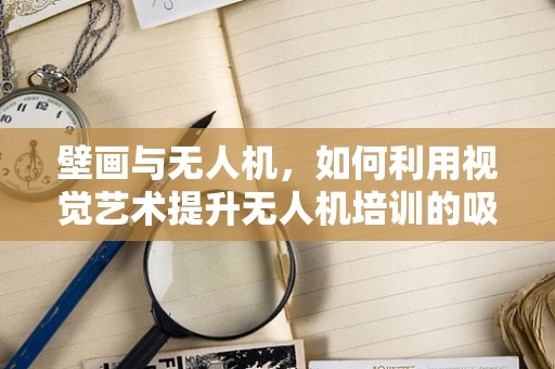 壁画与无人机，如何利用视觉艺术提升无人机培训的吸引力？