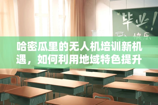 哈密瓜里的无人机培训新机遇，如何利用地域特色提升学习体验？