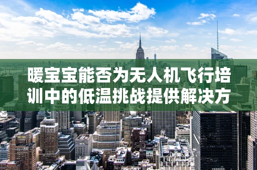 暖宝宝能否为无人机飞行培训中的低温挑战提供解决方案？