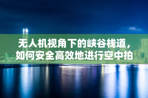 无人机视角下的峡谷栈道，如何安全高效地进行空中拍摄？
