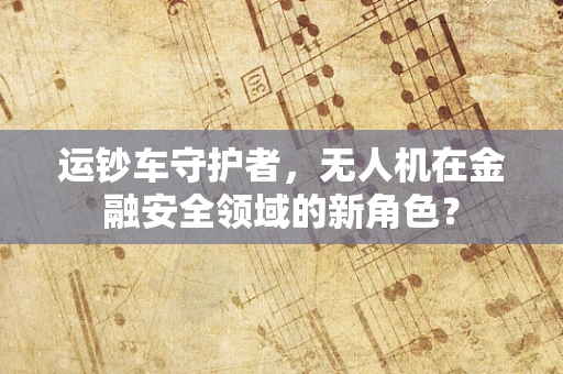 运钞车守护者，无人机在金融安全领域的新角色？