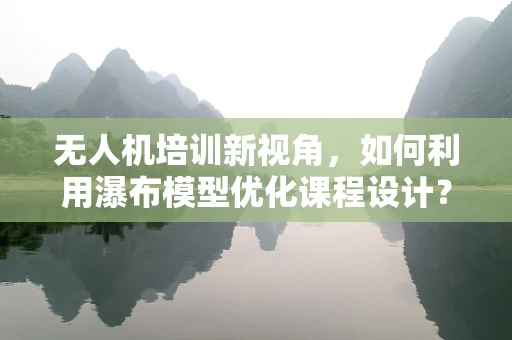 无人机培训新视角，如何利用瀑布模型优化课程设计？