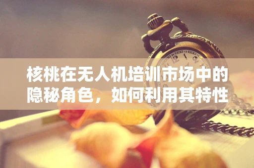 核桃在无人机培训市场中的隐秘角色，如何利用其特性提升飞行安全与精准度？