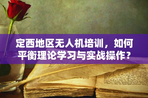 定西地区无人机培训，如何平衡理论学习与实战操作？