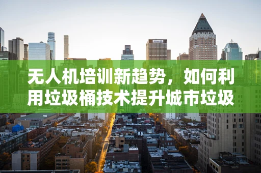 无人机培训新趋势，如何利用垃圾桶技术提升城市垃圾管理效率？
