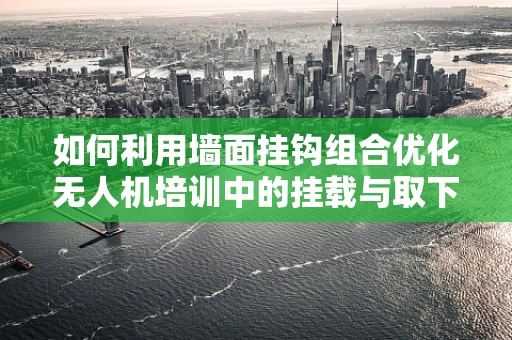 如何利用墙面挂钩组合优化无人机培训中的挂载与取下操作？