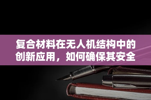 复合材料在无人机结构中的创新应用，如何确保其安全与效率？