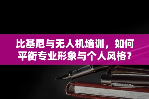 比基尼与无人机培训，如何平衡专业形象与个人风格？