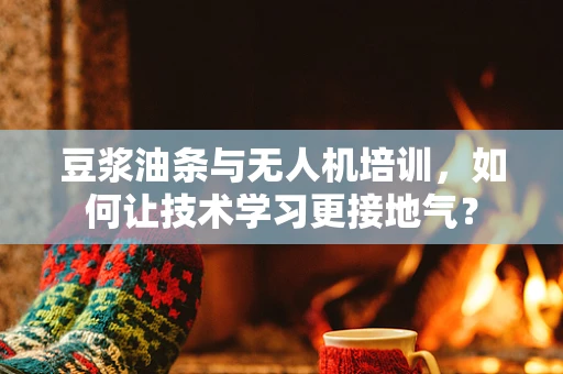 豆浆油条与无人机培训，如何让技术学习更接地气？