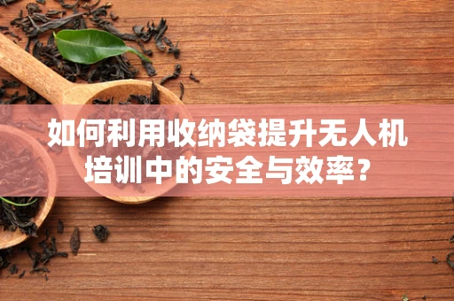 如何利用收纳袋提升无人机培训中的安全与效率？