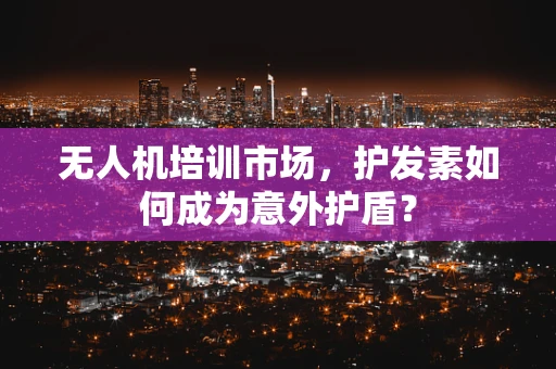 无人机培训市场，护发素如何成为意外护盾？