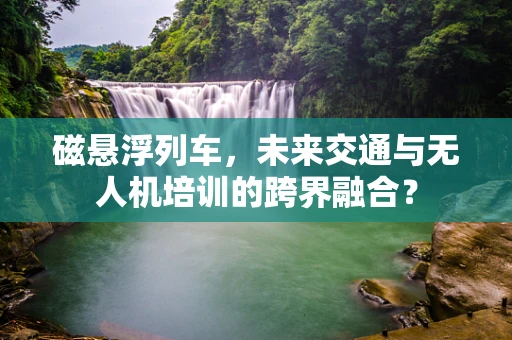 磁悬浮列车，未来交通与无人机培训的跨界融合？