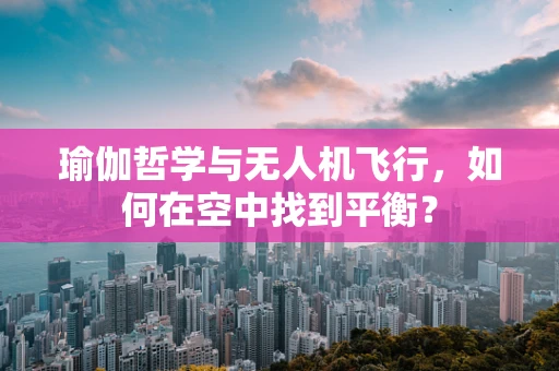 瑜伽哲学与无人机飞行，如何在空中找到平衡？