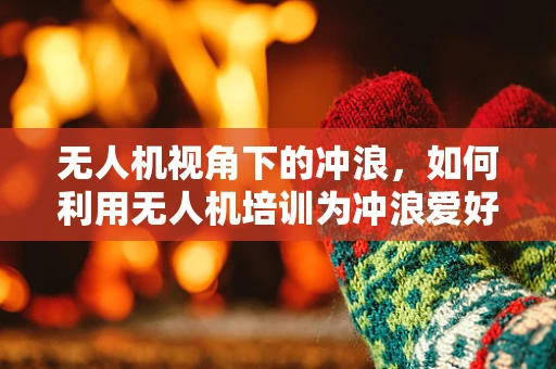 无人机视角下的冲浪，如何利用无人机培训为冲浪爱好者提供新视角？