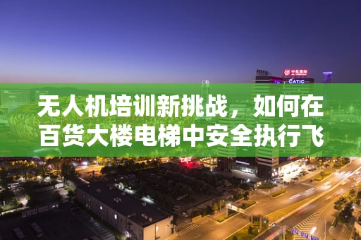 无人机培训新挑战，如何在百货大楼电梯中安全执行飞行任务？