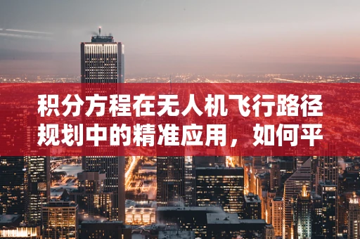 积分方程在无人机飞行路径规划中的精准应用，如何平衡计算效率与精度？