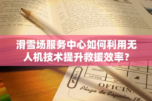 滑雪场服务中心如何利用无人机技术提升救援效率？