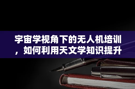 宇宙学视角下的无人机培训，如何利用天文学知识提升飞行安全？