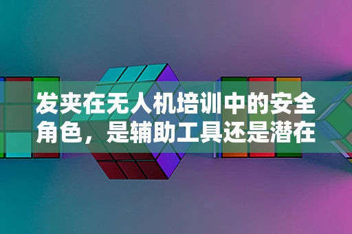 发夹在无人机培训中的安全角色，是辅助工具还是潜在隐患？