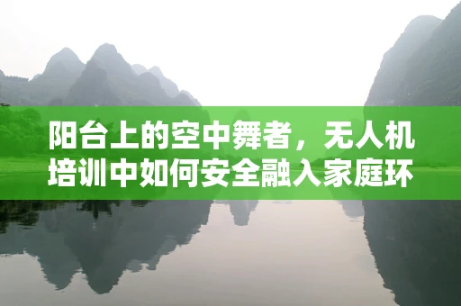 阳台上的空中舞者，无人机培训中如何安全融入家庭环境？
