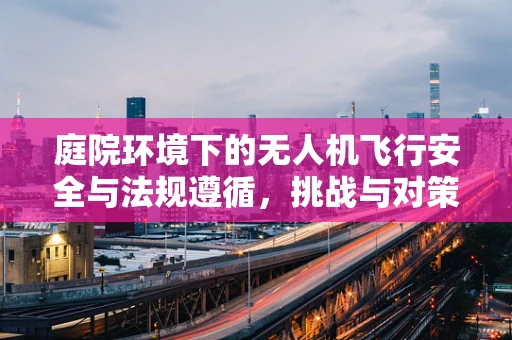 庭院环境下的无人机飞行安全与法规遵循，挑战与对策