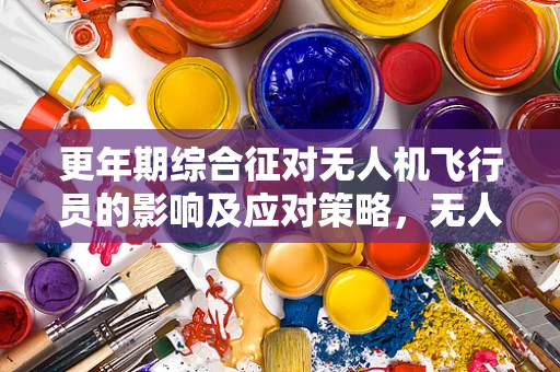 更年期综合征对无人机飞行员的影响及应对策略，无人机培训市场的隐忧