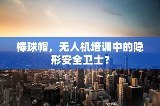 棒球帽，无人机培训中的隐形安全卫士？
