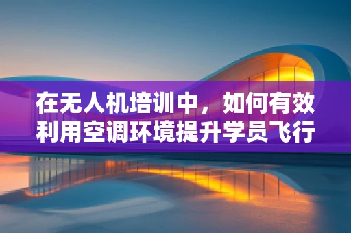 在无人机培训中，如何有效利用空调环境提升学员飞行技能？