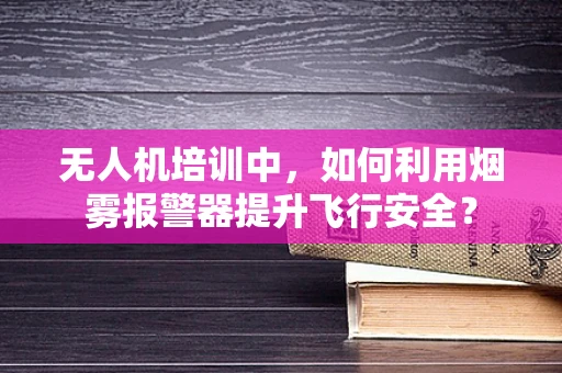 无人机培训中，如何利用烟雾报警器提升飞行安全？